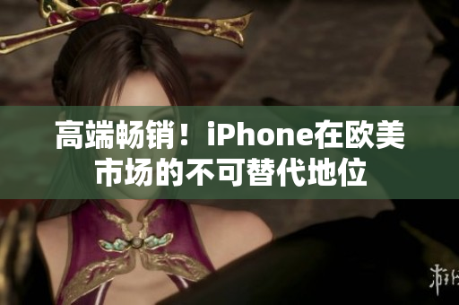 高端畅销！iPhone在欧美市场的不可替代地位