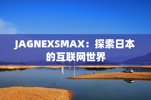 JAGNEXSMAX：探索日本的互联网世界
