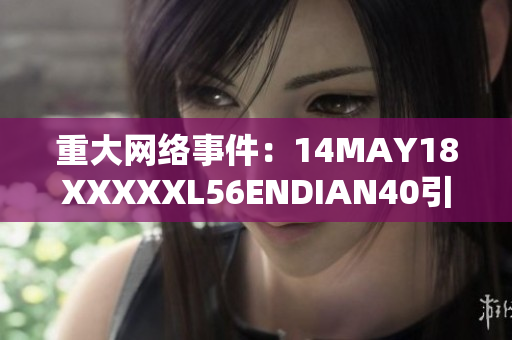 重大网络事件：14MAY18XXXXXL56ENDIAN40引发广泛关注