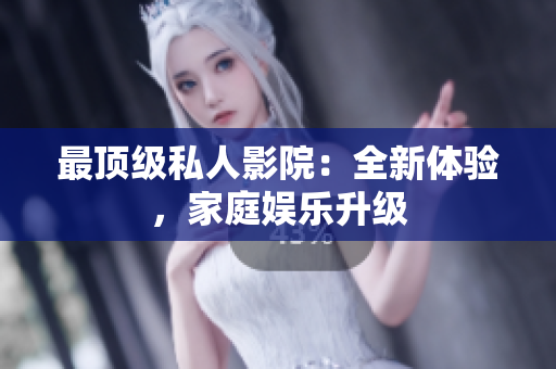 最顶级私人影院：全新体验，家庭娱乐升级