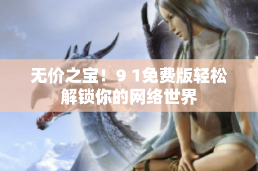 无价之宝！9 1免费版轻松解锁你的网络世界