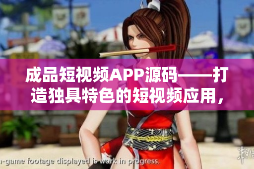 成品短视频APP源码——打造独具特色的短视频应用，提升用户体验。