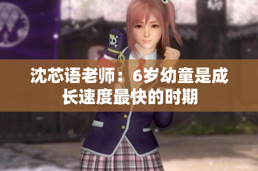 沈芯语老师：6岁幼童是成长速度最快的时期