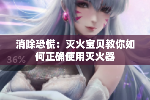 消除恐慌：灭火宝贝教你如何正确使用灭火器
