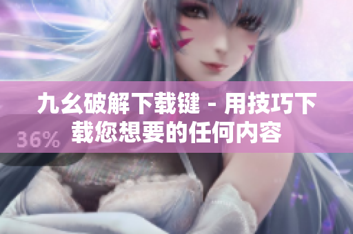 九幺破解下载键 - 用技巧下载您想要的任何内容