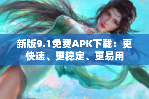 新版9.1免费APK下载：更快速、更稳定、更易用