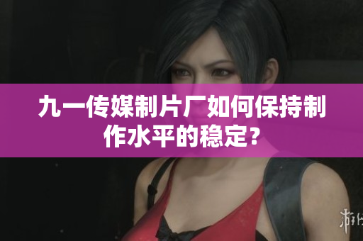 九一传媒制片厂如何保持制作水平的稳定？