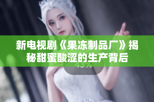 新电视剧《果冻制品厂》揭秘甜蜜酸涩的生产背后