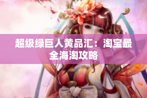超级绿巨人黄品汇：淘宝最全海淘攻略