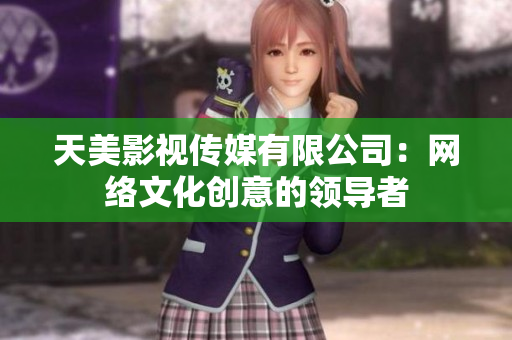 天美影视传媒有限公司：网络文化创意的领导者