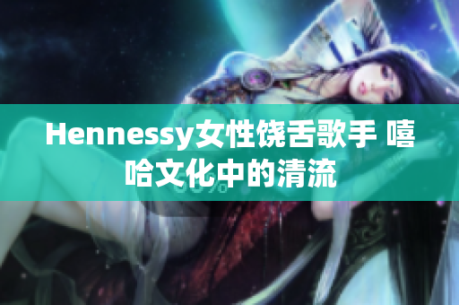 Hennessy女性饶舌歌手 嘻哈文化中的清流