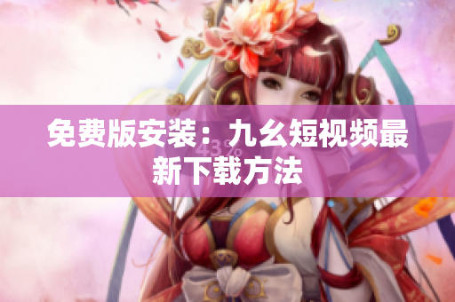 免费版安装：九幺短视频最新下载方法