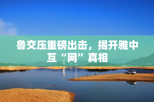 鲁交压重磅出击，揭开雅中互“网”真相