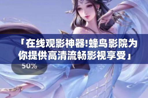 「在线观影神器!蜂鸟影院为你提供高清流畅影视享受」