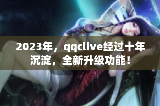 2023年，qqclive经过十年沉淀，全新升级功能！