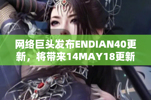 网络巨头发布ENDIAN40更新，将带来14MAY18更新