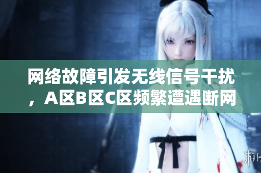 网络故障引发无线信号干扰，A区B区C区频繁遭遇断网困扰