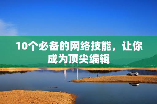 10个必备的网络技能，让你成为顶尖编辑