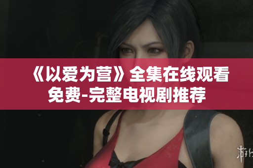《以爱为营》全集在线观看免费-完整电视剧推荐