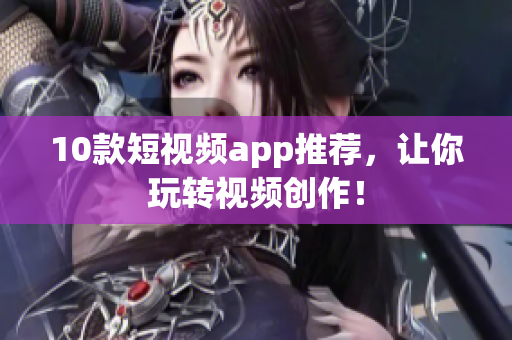 10款短视频app推荐，让你玩转视频创作！