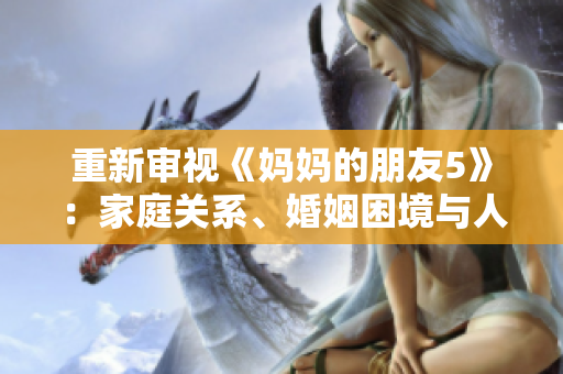重新审视《妈妈的朋友5》：家庭关系、婚姻困境与人性之探索