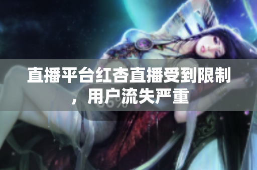 直播平台红杏直播受到限制，用户流失严重