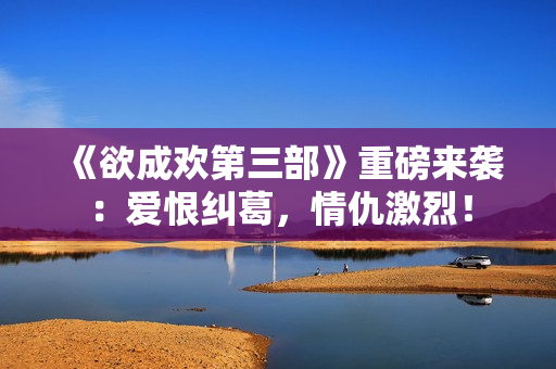 《欲成欢第三部》重磅来袭：爱恨纠葛，情仇激烈！