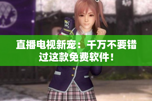 直播电视新宠：千万不要错过这款免费软件！