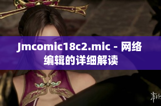 Jmcomic18c2.mic - 网络编辑的详细解读
