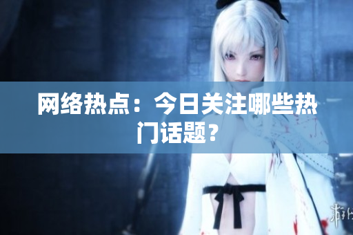 网络热点：今日关注哪些热门话题？