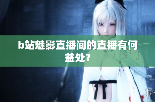 b站魅影直播间的直播有何益处？