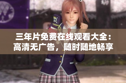 三年片免费在线观看大全：高清无广告，随时随地畅享优质内容