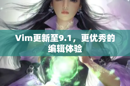 Vim更新至9.1，更优秀的编辑体验