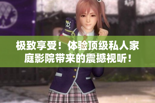 极致享受！体验顶级私人家庭影院带来的震撼视听！