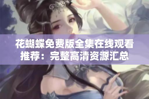 花蝴蝶免费版全集在线观看推荐：完整高清资源汇总