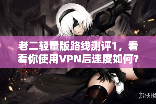 老二轻量版路线测评1，看看你使用VPN后速度如何？