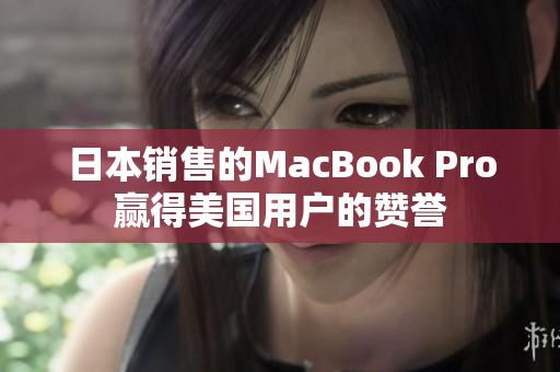 日本销售的MacBook Pro赢得美国用户的赞誉