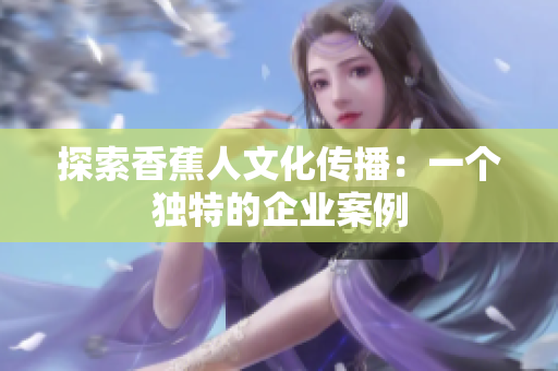 探索香蕉人文化传播：一个独特的企业案例
