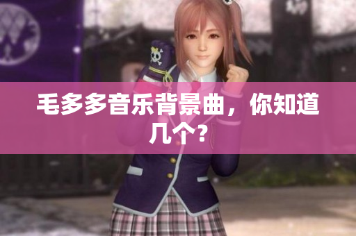 毛多多音乐背景曲，你知道几个？