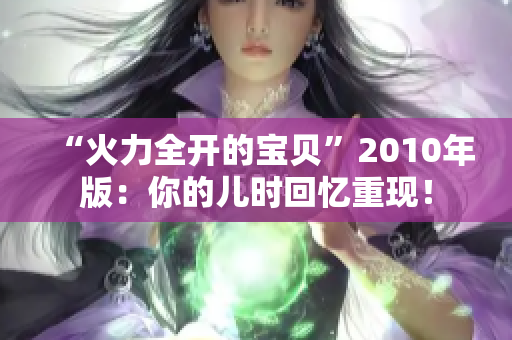 “火力全开的宝贝”2010年版：你的儿时回忆重现！