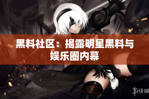 黑料社区：揭露明星黑料与娱乐圈内幕