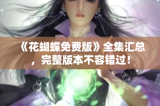 《花蝴蝶免费版》全集汇总，完整版本不容错过！