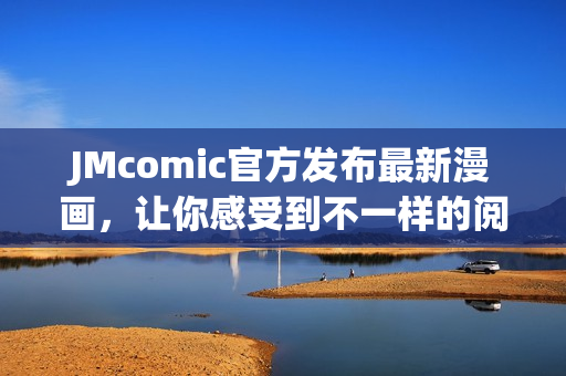 JMcomic官方发布最新漫画，让你感受到不一样的阅读体验