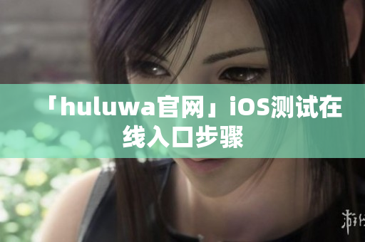 「huluwa官网」iOS测试在线入口步骤