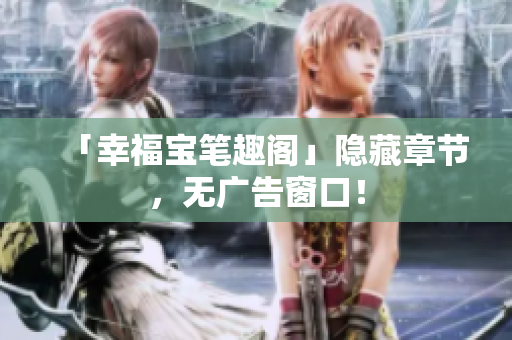 「幸福宝笔趣阁」隐藏章节，无广告窗口！