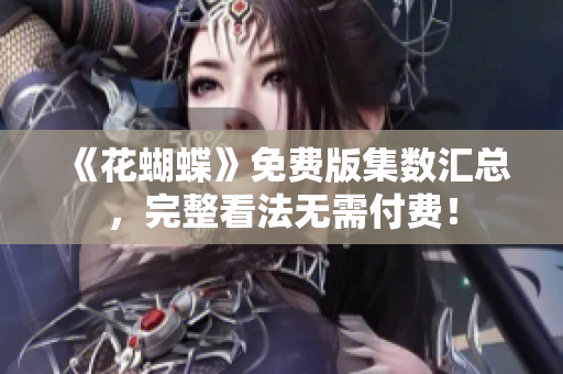 《花蝴蝶》免费版集数汇总，完整看法无需付费！