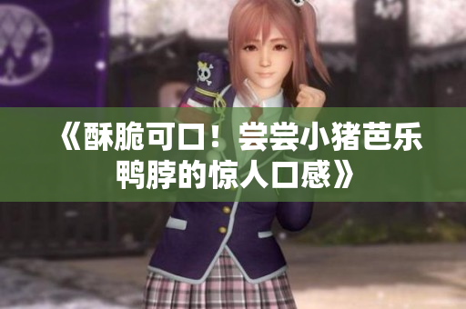 《酥脆可口！尝尝小猪芭乐鸭脖的惊人口感》