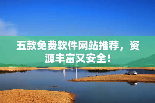 五款免费软件网站推荐，资源丰富又安全！