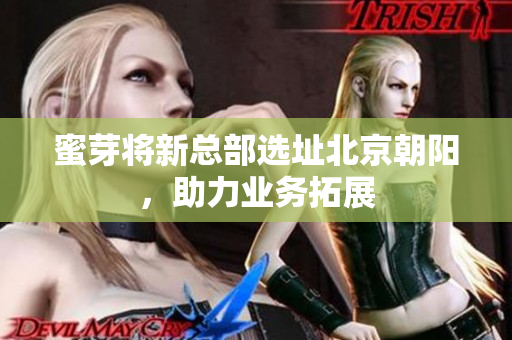 蜜芽将新总部选址北京朝阳，助力业务拓展