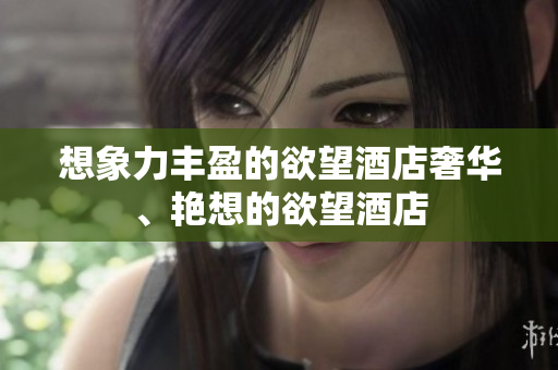 想象力丰盈的欲望酒店奢华、艳想的欲望酒店